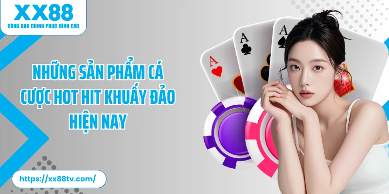 Những sản phẩm cá cược hot hit khuấy đảo hiện nay